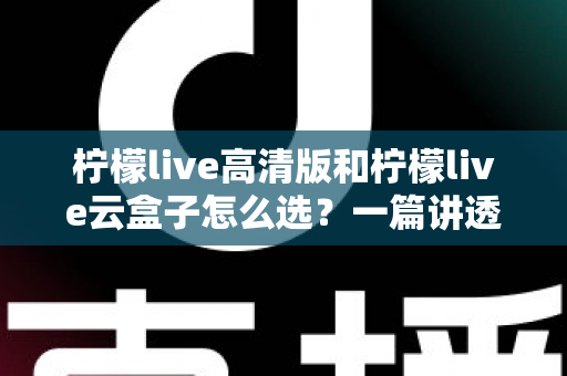 柠檬live高清版和柠檬live云盒子怎么选?一篇讲透差异的实用选购指南 柠檬live高清版和柠檬live云盒子怎么选?一篇讲透差异的实用选购指南