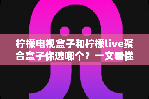柠檬电视盒子和柠檬live聚合盒子你选哪个？一文看懂两者差异与选购指南