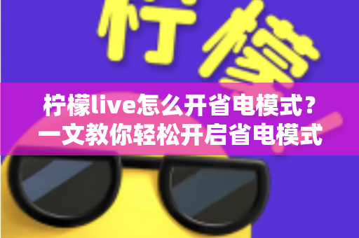 柠檬live怎么开省电模式?一文教你轻松开启省电模式,看播续航不用愁 柠檬live怎么开省电模式?一文教你轻松开启省电模式,看播续航不用愁