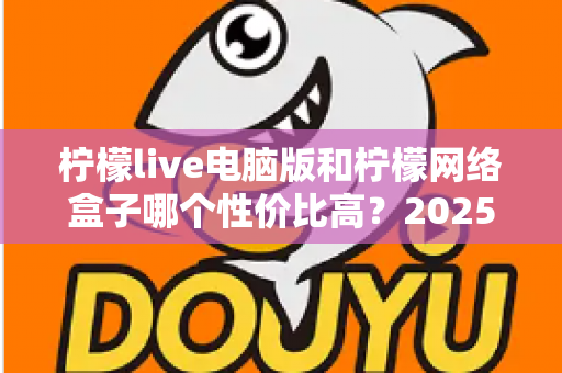 柠檬live电脑版和柠檬网络盒子哪个性价比高?2025年最全对比评测与选购指南帮你一次看懂 柠檬live电脑版和柠檬网络盒子哪个性价比高?2025年最全对比评测与选购指南帮你一次看懂