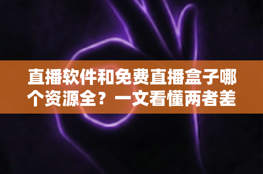 直播软件和免费直播盒子哪个资源全?一文看懂两者差异,选对观影追赛工具 直播软件和免费直播盒子哪个资源全?一文看懂两者差异,选对观影追赛工具