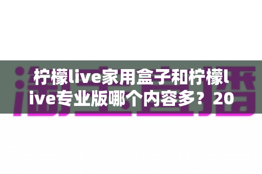 柠檬live家用盒子和柠檬live专业版哪个内容多?2025最全对比评测,帮你选对不踩坑 柠檬live家用盒子和柠檬live专业版哪个内容多?2025最全对比评测,帮你选对不踩坑