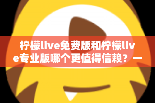 柠檬live免费版和柠檬live专业版哪个更值得信赖？一站式深度评测与选择指南