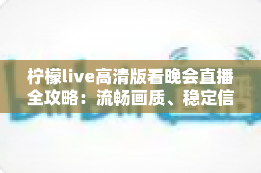 柠檬live高清版看晚会直播全攻略：流畅画质、稳定信号与沉浸式观看体验一网打尽