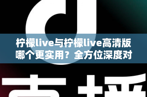柠檬live与柠檬live高清版哪个更实用?全方位深度对比评测,帮你找到最适合自己的直播应用版本 柠檬live与柠檬live高清版哪个更实用?全方位深度对比评测,帮你找到最适合自己的直播应用版本