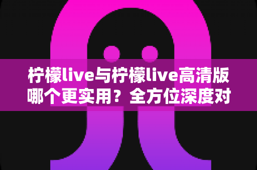 柠檬live与柠檬live高清版哪个更实用?全方位深度对比评测,帮你找到最适合自己的直播应用版本 柠檬live与柠檬live高清版哪个更实用?全方位深度对比评测,帮你找到最适合自己的直播应用版本