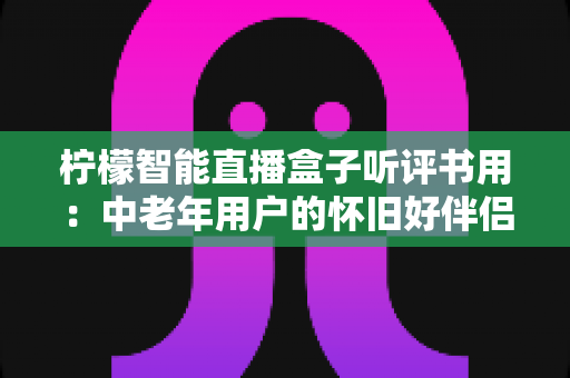 柠檬智能直播盒子听评书用:中老年用户的怀旧好伴侣,海量评书一键畅听 柠檬智能直播盒子听评书用:中老年用户的怀旧好伴侣,海量评书一键畅听