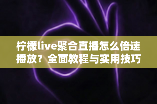 柠檬live聚合直播怎么倍速播放?全面教程与实用技巧分享 柠檬live聚合直播怎么倍速播放?全面教程与实用技巧分享