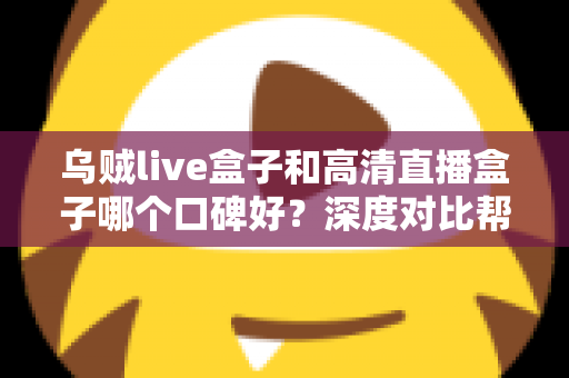 乌贼live盒子和高清直播盒子哪个口碑好?深度对比帮你选出最值得入手的那一款 乌贼live盒子和高清直播盒子哪个口碑好?深度对比帮你选出最值得入手的那一款