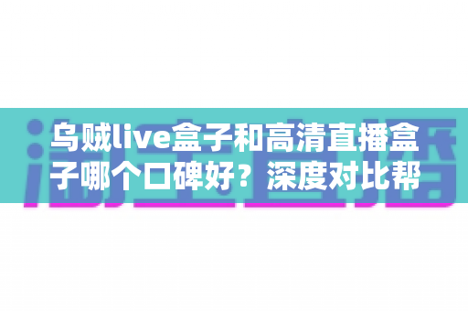 乌贼live盒子和高清直播盒子哪个口碑好?深度对比帮你选出最值得入手的那一款 乌贼live盒子和高清直播盒子哪个口碑好?深度对比帮你选出最值得入手的那一款