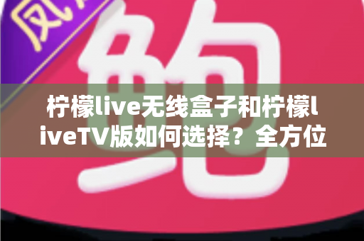 柠檬live无线盒子和柠檬liveTV版如何选择?全方位选购指南助你一步到位 柠檬live无线盒子和柠檬liveTV版如何选择?全方位选购指南助你一步到位
