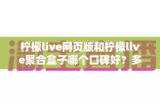 柠檬live网页版和柠檬live聚合盒子哪个口碑好？多维度深度对比分析与选购指南