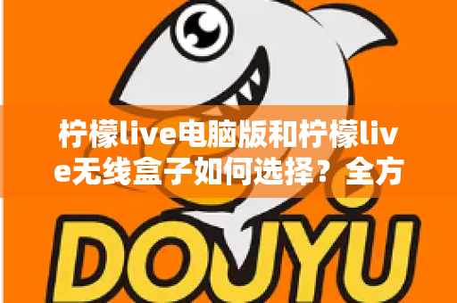 柠檬live电脑版和柠檬live无线盒子如何选择?全方位对比助你找到最适合的直播方案 柠檬live电脑版和柠檬live无线盒子如何选择?全方位对比助你找到最适合的直播方案