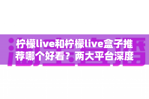 柠檬live和柠檬live盒子推荐哪个好看?两大平台深度对比助你轻松选择 柠檬live和柠檬live盒子推荐哪个好看?两大平台深度对比助你轻松选择