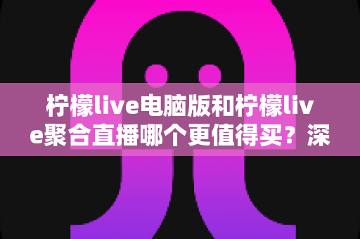 柠檬live电脑版和柠檬live聚合直播哪个更值得买？深度对比帮你做出明智选择