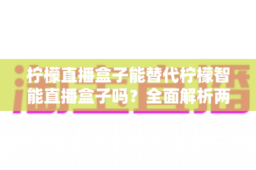 柠檬直播盒子能替代柠檬智能直播盒子吗？全面解析两款设备的功能差异与选购指南