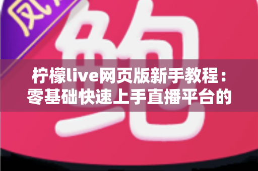 柠檬live网页版新手教程:零基础快速上手直播平台的完全攻略 柠檬live网页版新手教程:零基础快速上手直播平台的完全攻略