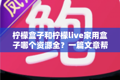 柠檬盒子和柠檬live家用盒子哪个资源全?一篇文章帮你彻底搞懂的家用影音盒子对比指南 柠檬盒子和柠檬live家用盒子哪个资源全?一篇文章帮你彻底搞懂的家用影音盒子对比指南