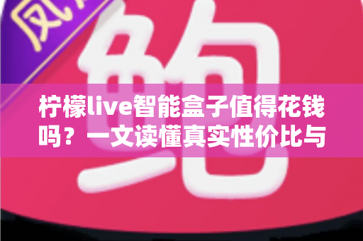 柠檬live智能盒子值得花钱吗?一文读懂真实性价比与购买建议 柠檬live智能盒子值得花钱吗?一文读懂真实性价比与购买建议