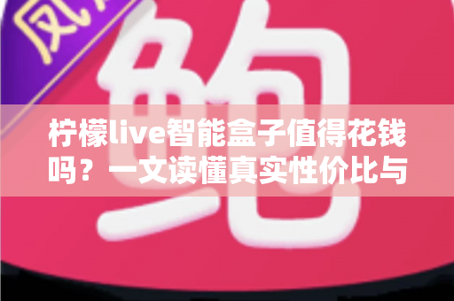 柠檬live智能盒子值得花钱吗?一文读懂真实性价比与购买建议 柠檬live智能盒子值得花钱吗?一文读懂真实性价比与购买建议