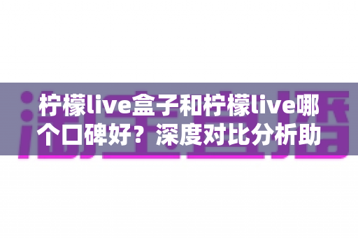 柠檬live盒子和柠檬live哪个口碑好？深度对比分析助你找到最佳观影选择