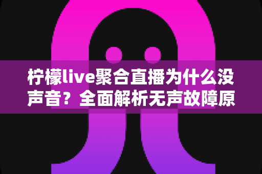 柠檬live聚合直播为什么没声音?全面解析无声故障原因与高效解决方法指南 柠檬live聚合直播为什么没声音?全面解析无声故障原因与高效解决方法指南