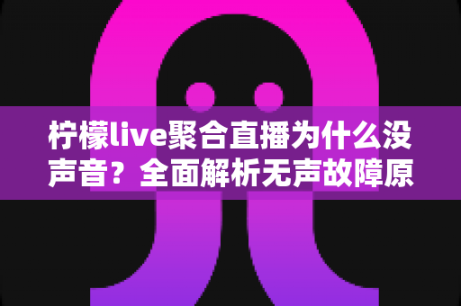 柠檬live聚合直播为什么没声音?全面解析无声故障原因与高效解决方法指南 柠檬live聚合直播为什么没声音?全面解析无声故障原因与高效解决方法指南