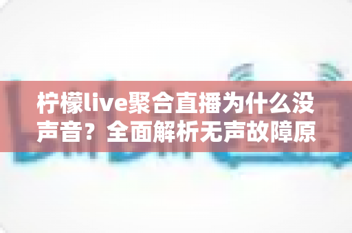 柠檬live聚合直播为什么没声音?全面解析无声故障原因与高效解决方法指南 柠檬live聚合直播为什么没声音?全面解析无声故障原因与高效解决方法指南