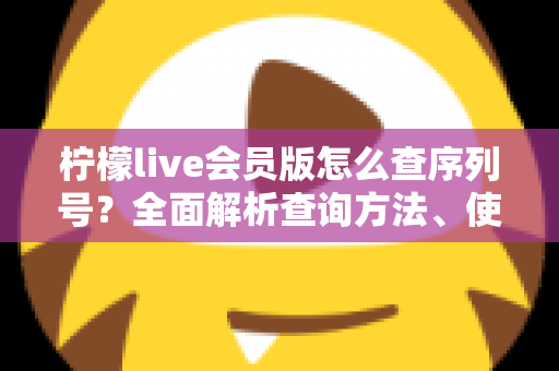 柠檬live会员版怎么查序列号?全面解析查询方法、使用技巧与常见问题 柠檬live会员版怎么查序列号?全面解析查询方法、使用技巧与常见问题