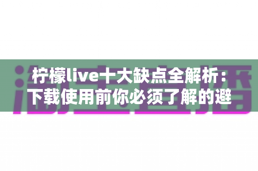 柠檬live十大缺点全解析:下载使用前你必须了解的避坑指南与真实体验 柠檬live十大缺点全解析:下载使用前你必须了解的避坑指南与真实体验