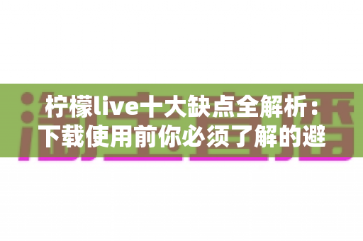 柠檬live十大缺点全解析:下载使用前你必须了解的避坑指南与真实体验 柠檬live十大缺点全解析:下载使用前你必须了解的避坑指南与真实体验
