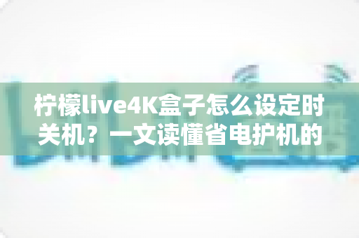 柠檬live4K盒子怎么设定时关机？一文读懂省电护机的完整操作指南