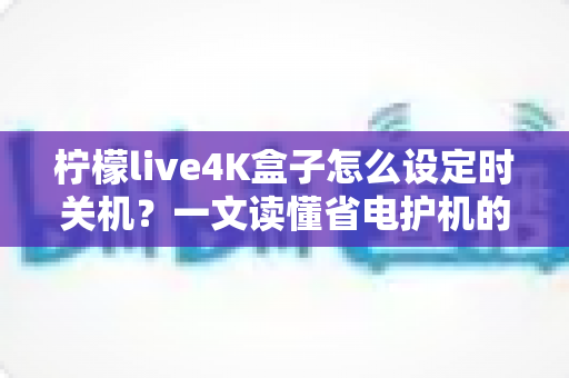 柠檬live4K盒子怎么设定时关机？一文读懂省电护机的完整操作指南
