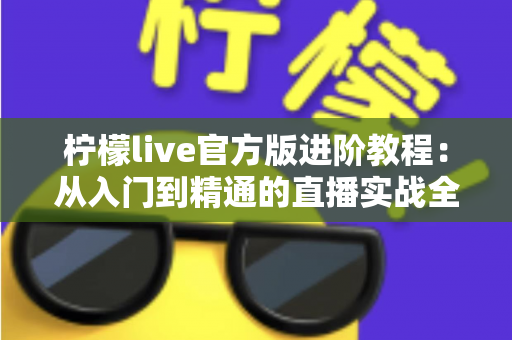 柠檬live官方版进阶教程：从入门到精通的直播实战全攻略