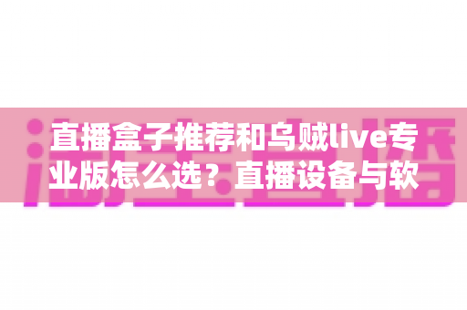 直播盒子推荐和乌贼live专业版怎么选?直播设备与软件搭配全解析 直播盒子推荐和乌贼live专业版怎么选?直播设备与软件搭配全解析