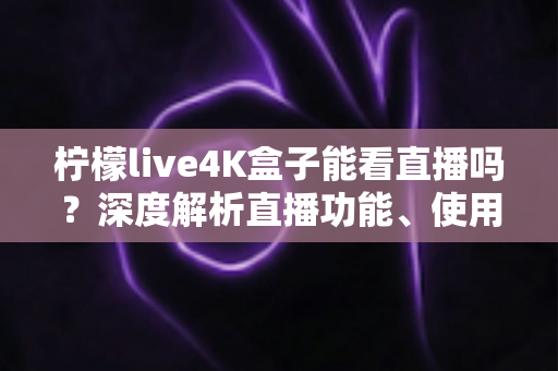 柠檬live4K盒子能看直播吗?深度解析直播功能、使用方法与选购避坑指南 柠檬live4K盒子能看直播吗?深度解析直播功能、使用方法与选购避坑指南