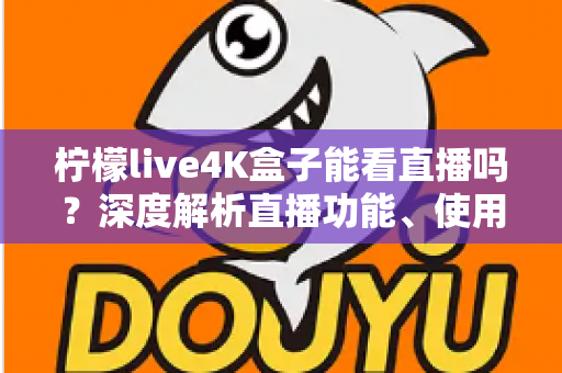 柠檬live4K盒子能看直播吗?深度解析直播功能、使用方法与选购避坑指南 柠檬live4K盒子能看直播吗?深度解析直播功能、使用方法与选购避坑指南