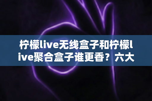 柠檬live无线盒子和柠檬live聚合盒子谁更香?六大维度深度对比,看完再买不踩坑 柠檬live无线盒子和柠檬live聚合盒子谁更香?六大维度深度对比,看完再买不踩坑
