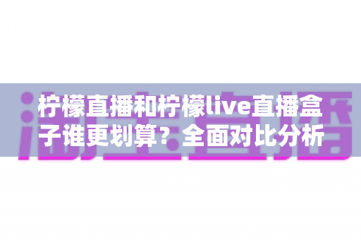 柠檬直播和柠檬live直播盒子谁更划算？全面对比分析帮你省钱不踩坑