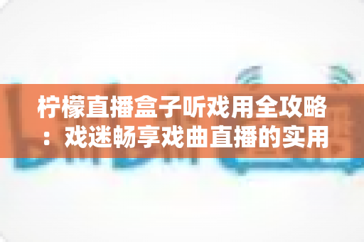 柠檬直播盒子听戏用全攻略：戏迷畅享戏曲直播的实用指南