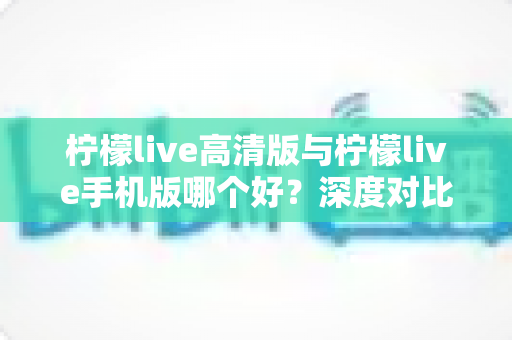 柠檬live高清版与柠檬live手机版哪个好?深度对比解析,帮你选出最适合的观看版本 柠檬live高清版与柠檬live手机版哪个好?深度对比解析,帮你选出最适合的观看版本
