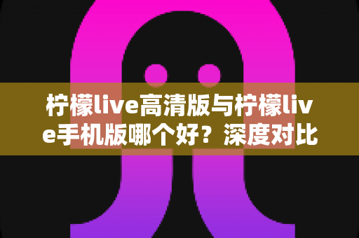 柠檬live高清版与柠檬live手机版哪个好?深度对比解析,帮你选出最适合的观看版本 柠檬live高清版与柠檬live手机版哪个好?深度对比解析,帮你选出最适合的观看版本