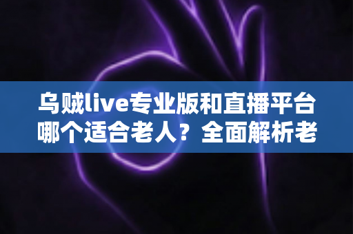 乌贼live专业版和直播平台哪个适合老人?全面解析老年用户的最佳观看选择 乌贼live专业版和直播平台哪个适合老人?全面解析老年用户的最佳观看选择