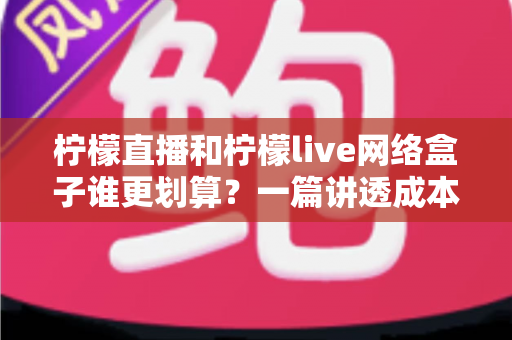 柠檬直播和柠檬live网络盒子谁更划算?一篇讲透成本、功能与选购策略的深度对比指南 柠檬直播和柠檬live网络盒子谁更划算?一篇讲透成本、功能与选购策略的深度对比指南