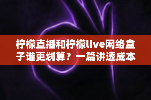 柠檬直播和柠檬live网络盒子谁更划算?一篇讲透成本、功能与选购策略的深度对比指南 柠檬直播和柠檬live网络盒子谁更划算?一篇讲透成本、功能与选购策略的深度对比指南