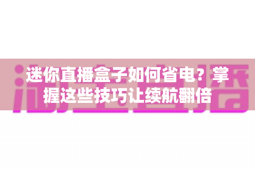 迷你直播盒子如何省电？掌握这些技巧让续航翻倍