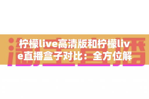 柠檬live高清版和柠檬live直播盒子对比:全方位解析助你选出最佳观影方案 柠檬live高清版和柠檬live直播盒子对比:全方位解析助你选出最佳观影方案