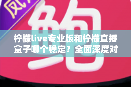 柠檬live专业版和柠檬直播盒子哪个稳定?全面深度对比解析与选购指南 柠檬live专业版和柠檬直播盒子哪个稳定?全面深度对比解析与选购指南