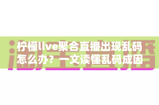 柠檬live聚合直播出现乱码怎么办?一文读懂乱码成因与彻底解决办法 柠檬live聚合直播出现乱码怎么办?一文读懂乱码成因与彻底解决办法