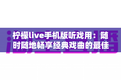 柠檬live手机版听戏用:随时随地畅享经典戏曲的最佳选择 柠檬live手机版听戏用:随时随地畅享经典戏曲的最佳选择